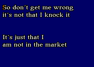 So don't get me wrong
it's not that I knock it

Its just that I
am not in the market