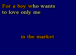 For a boy who wants
to love only me

in the market