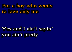 For a boy who wants
to love only me

Yes and I ain't sayin'
you ain't pretty