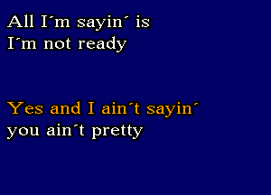 All I'm sayin' is
I'm not ready

Yes and I ain't sayin'
you ain't pretty