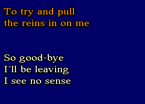 To try and pull
the reins in on me

So good-bye
I'll be leaving
I see no sense