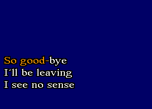 So good-bye
I'll be leaving
I see no sense