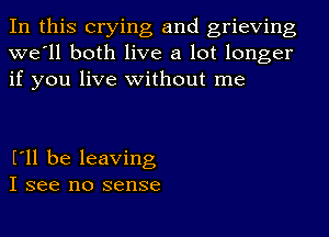 In this crying and grieving
we'll both live a lot longer
if you live without me

I'll be leaving
I see no sense