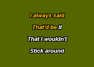 Ialways said

That'd be it
That I wouldn't

Stick around