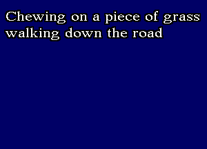 Chewing on a piece of grass
walking down the road