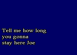 Tell me how long
you gonna
stay here Joe