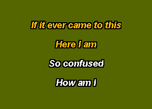 If it ever came to this

Here Iam
So confused

How am I