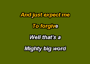 Andjust expect me
To forgive
Well that's a

Mighty big word