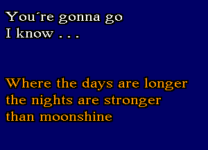 You're gonna go
I know . . .

XVhere the days are longer
the nights are stronger
than moonshine