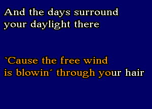 And the days surround
your daylight there

CauSe the free wind
is blowin' through your hair