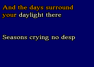 And the days surround
your daylight there

Seasons crying no desp