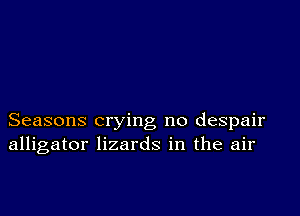 Seasons crying no despair
alligator lizards in the air