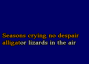 Seasons crying no despair
alligator lizards in the air