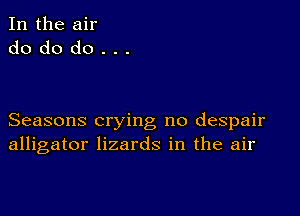 In the air
do do do . . .

Seasons crying no despair
alligator lizards in the air