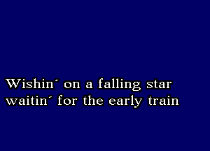 XVishin' on a falling star
waitin' for the early train