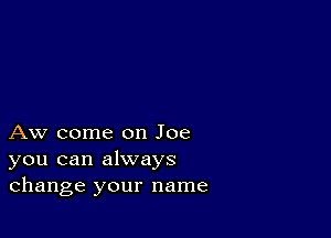 Aw come on Joe
you can always
change your name