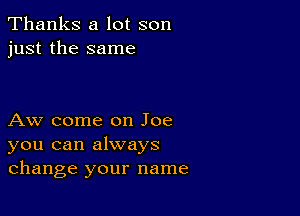 Thanks a lot son
just the same

Aw come on Joe
you can always
change your name