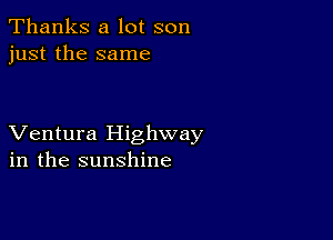 Thanks a lot son
just the same

Ventura Highway
in the sunshine