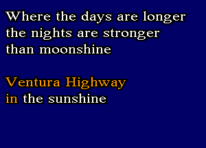 XVhere the days are longer
the nights are stronger
than moonshine

Ventura Highway
in the sunshine