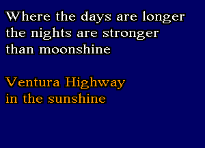 XVhere the days are longer
the nights are stronger
than moonshine

Ventura Highway
in the sunshine