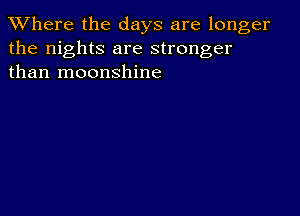 XVhere the days are longer
the nights are stronger
than moonshine