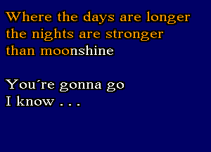 XVhere the days are longer
the nights are stronger
than moonshine

You're gonna go
I know . . .