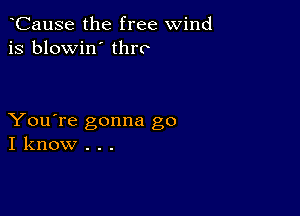 CauSe the free wind
is blowin' thrc

You're gonna go
I know . . .