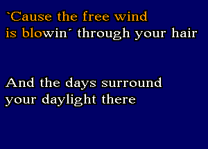 CauSe the free wind
is blowin' through your hair

And the days surround
your daylight there