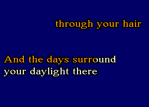 through your hair

And the days surround
your daylight there