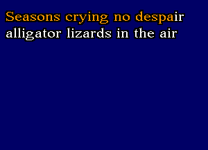 Seasons crying no despair
alligator lizards in the air