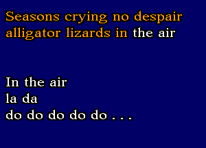 Seasons crying no despair
alligator lizards in the air

In the air
la da
dododododo...