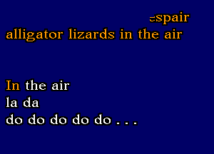 cspair
alligator lizards in the air

In the air
la da
dododododo...