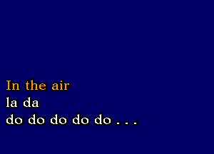 In the air
la da

dododododo...