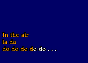 In the air
la da

dododododo...