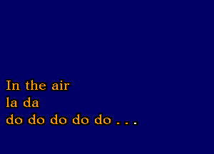 In the air
la da

dododododo...