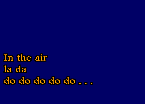 In the air
la da

dododododo...