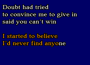 Doubt had tried
to convince me to give in
said you can t win

I started to believe
I'd never find anyone