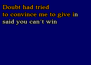 Doubt had tried
to convince me to give in
said you can t win