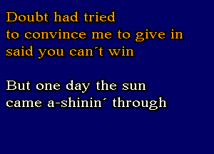 Doubt had tried
to convince me to give in
said you can't win

But one day the sun
came a-shinin' through