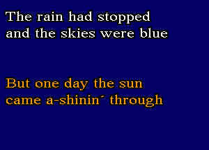 The rain had stopped
and the skies were blue

But one day the sun
came a-shinin' through