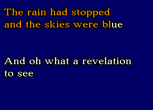 The rain had stopped
and the skies were blue

And oh what a revelation
to see