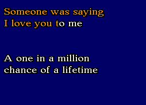 Someone was saying
I love you to me

A one in a million
chance of a lifetime