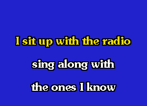 lsit up with the radio

sing along with

me ones I lmow