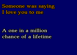 Someone was saying
I love you to me

A one in a million
chance of a lifetime