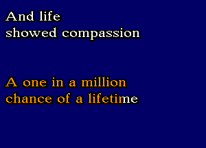 And life
showed compassion

A one in a million
chance of a lifetime