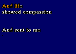 And life
showed compassion

And sent to me