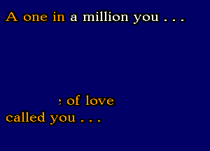 A one in a million you . . .

o of love
called you . . .