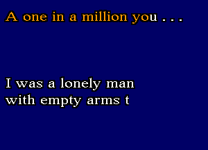 A one in a million you . . .

I was a lonely man
With empty arms t