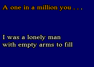 A one in a million you . . .

I was a lonely man
With empty arms to fill