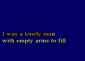 I was a lonely man
With empty arms to fill